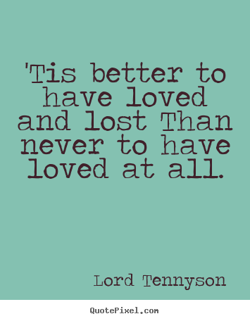 Love quotes - 'tis better to have loved and lost than never to..