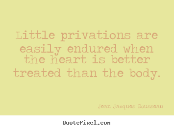 Little privations are easily endured when the heart is.. Jean Jacques Rousseau  love quotes