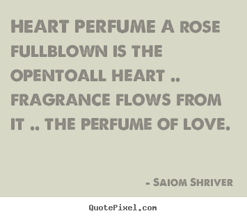 Love quote - Heart perfume a rose fullblown is the opentoall heart .. fragrance..
