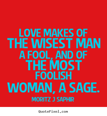 Love sayings - Love makes of the wisest man a fool, and of the most foolish..