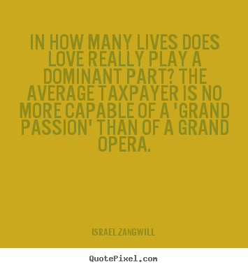 In how many lives does love really play a dominant part?.. Israel Zangwill famous love quote