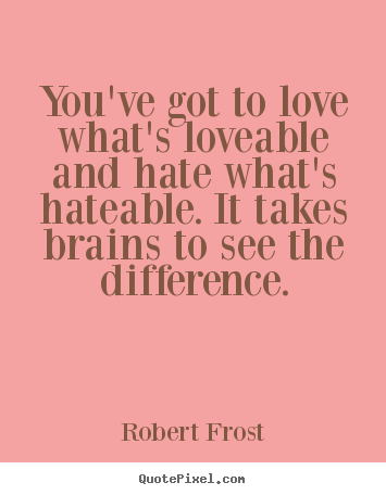 You've got to love what's loveable and hate what's hateable. it takes.. Robert Frost  love quote