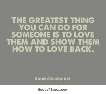 Sadie Christman picture quotes - The greatest thing you can do for someone is to love.. - Love quotes