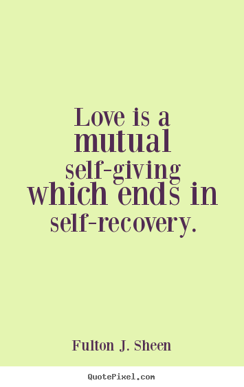 Quote about love - Love is a mutual self-giving which ends in self-recovery.