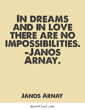 Janos Arnay picture quote - In dreams and in love there are no impossibilities... - Love quotes