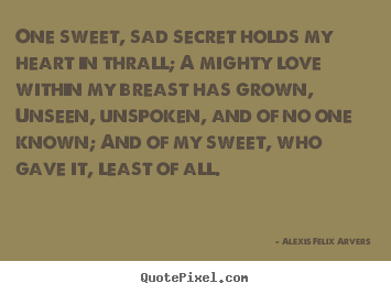 Love quote - One sweet, sad secret holds my heart in thrall; a mighty love within..