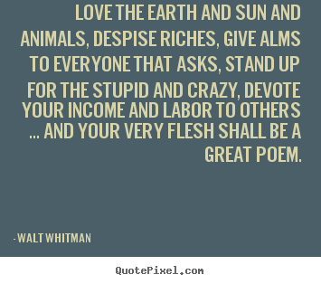 Quote about love - Love the earth and sun and animals, despise riches, give alms to everyone..