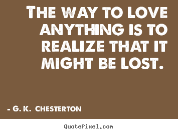 The way to love anything is to realize that.. G. K.  Chesterton  love quotes