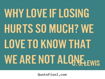 Why love if losing hurts so much? we love to know that we are not alone. C. S. Lewis best love quotes