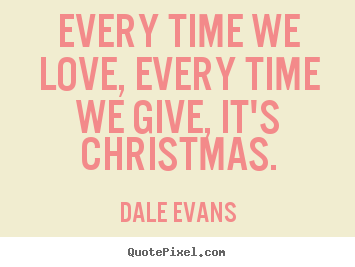 Dale Evans picture quotes - Every time we love, every time we give, it's christmas. - Love quotes