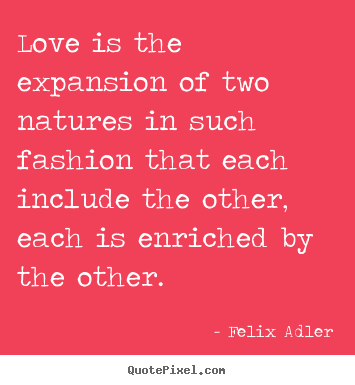 Love is the expansion of two natures in such fashion.. Felix Adler top love quote