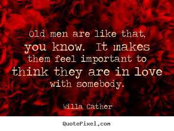 Willa Cather photo quotes - Old men are like that, you know. it makes them feel important.. - Love quotes