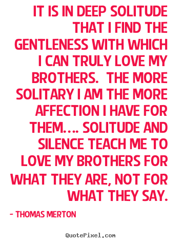 Love quotes - It is in deep solitude that i find the gentleness with..