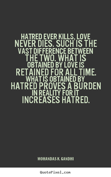Hatred ever kills, love never dies. such is the vast difference between.. Mohandas K. Gandhi good love quote