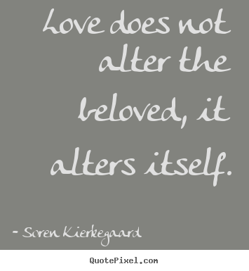 Soren Kierkegaard picture quote - Love does not alter the beloved, it alters itself. - Love quotes