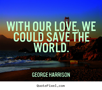 George Harrison pictures sayings - With our love, we could save the world. - Love quote