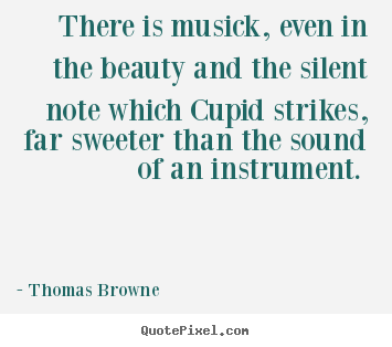 There is musick, even in the beauty and the silent note.. Thomas Browne greatest love quote
