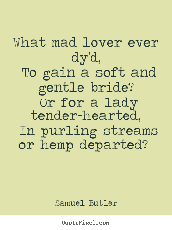 Love quotes - What mad lover ever dy'd, to gain a soft and gentle bride?..