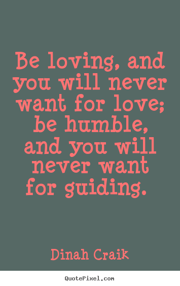 Quotes about love - Be loving, and you will never want for love; be humble, and you will never..