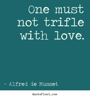 One must not trifle with love. Alfred De Musset  love quotes