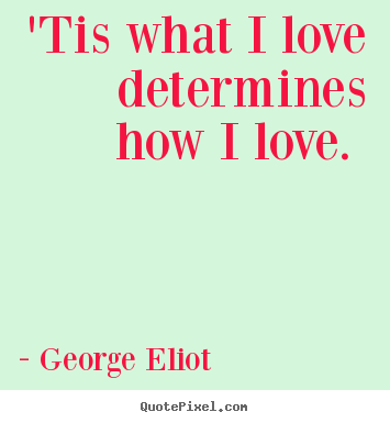 Create your own picture quotes about love - 'tis what i love determines how i love.
