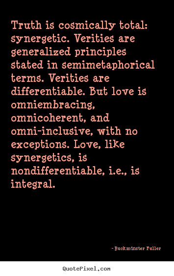 Truth is cosmically total: synergetic. verities.. Buckminster Fuller  love quote