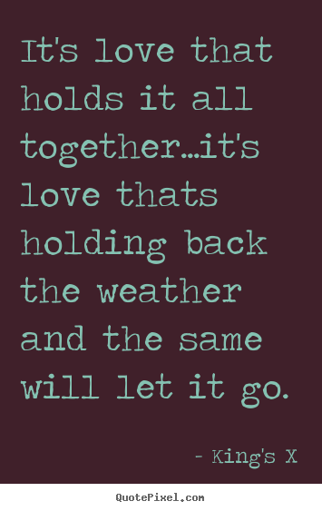 Love quotes - It's love that holds it all together...it's love..