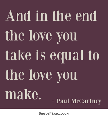 Love sayings - And in the end the love you take is equal..
