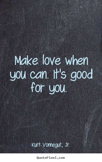 Kurt Vonnegut, Jr. picture quotes - Make love when you can. it's good for you.  - Love quotes