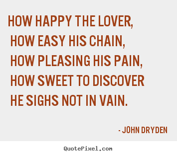 John Dryden picture quotes - How happy the lover, how easy his chain, how pleasing.. - Love quotes