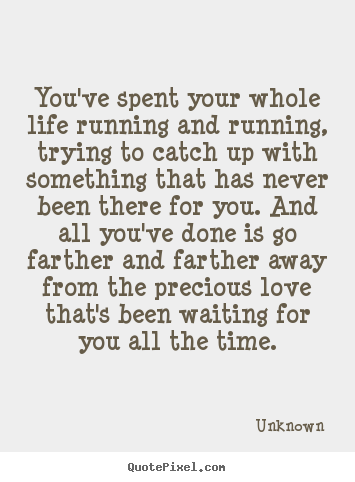 You've spent your whole life running and running,.. Unknown  love quote