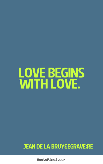 Love begins with love.  Jean De La Bruy&egrave;re great love quote