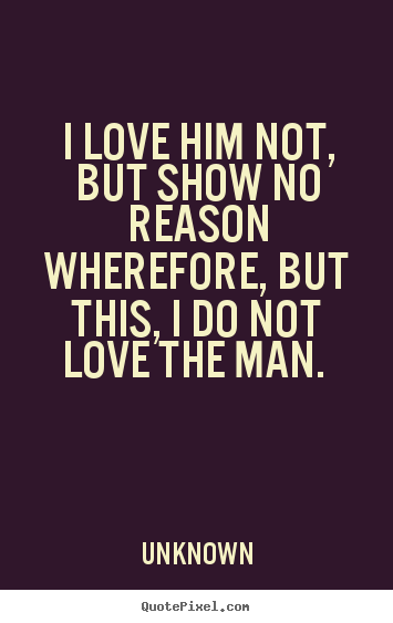 Quotes about love - I love him not, but show no reason wherefore, but this,..