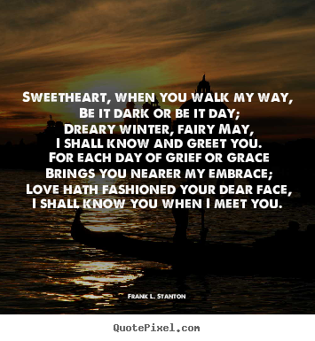 Quotes about love - Sweetheart, when you walk my way, be it dark or be it day; dreary..