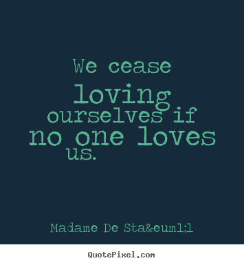 Quotes about love - We cease loving ourselves if no one loves us.