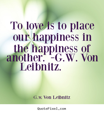 G.w. Von Leibnitz pictures sayings - To love is to place our happiness in the.. - Love quotes