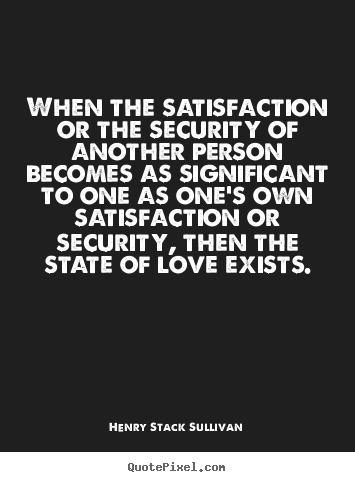 When the satisfaction or the security of another person becomes.. Henry Stack Sullivan popular love quotes