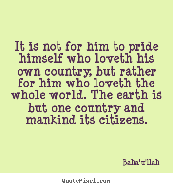 Baha'u'llah picture quotes - It is not for him to pride himself who loveth his own country, but.. - Love quote