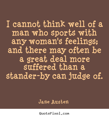 I cannot think well of a man who sports with any woman's feelings;.. Jane Austen  greatest love quotes