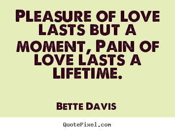 Pleasure of love lasts but a moment, pain of love lasts a lifetime. Bette Davis  love quotes