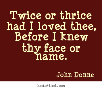 Twice or thrice had i loved thee, before i knew.. John Donne  love quote