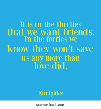 Quotes about love - It is in the thirties that we want friends. in the forties we know they..
