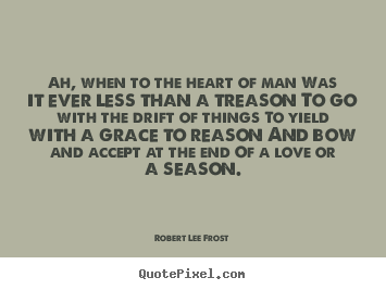 Ah, when to the heart of man was it ever less than a treason to go with.. Robert Lee Frost  love quotes