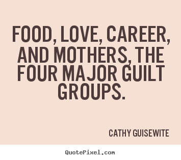 Love quotes - Food, love, career, and mothers, the four major guilt groups.