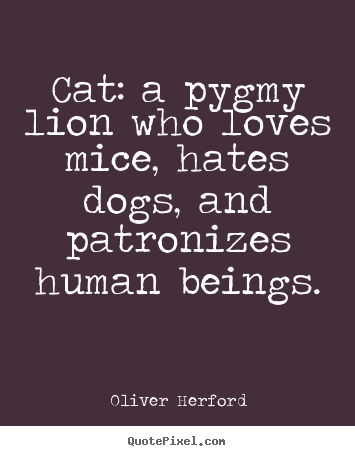 Cat: a pygmy lion who loves mice, hates dogs, and patronizes.. Oliver Herford best love quotes