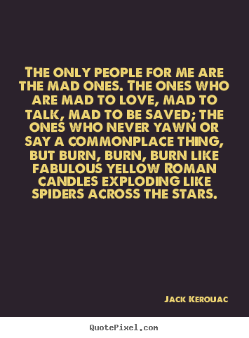 The only people for me are the mad ones. the ones who are mad to.. Jack Kerouac greatest love quotes