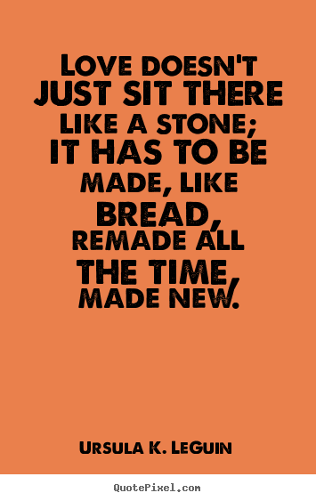 Love quote - Love doesn't just sit there like a stone; it has to be made,..