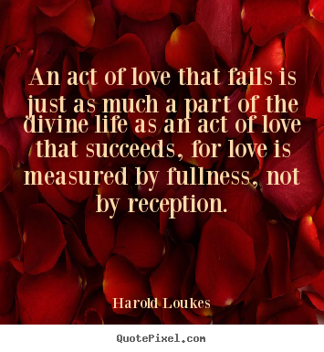 An act of love that fails is just as much a.. Harold Loukes best love quotes