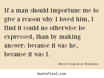 Michel Eyquem De Montaigne poster quotes - If a man should importune me to give a reason why i loved him,.. - Love quote