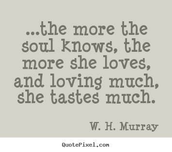 W. H. Murray photo quotes - ...the more the soul knows, the more she loves, and loving much, she.. - Love quotes